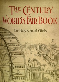 Cover of The Century World's Fair Book for Boys and Girls Being the Adventures of Harry and Philip with Their Tutor, Mr. Douglass, at the World's Columbian Exposition — Text and Context